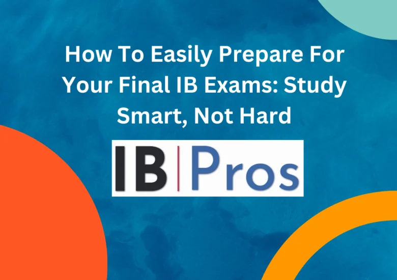 How To Easily Prepare For Your Final IB Exams: Study Smart, Not Hard